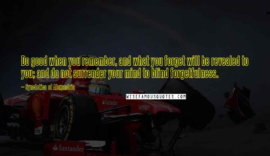 Syncletica Of Alexandria Quotes: Do good when you remember, and what you forget will be revealed to you; and do not surrender your mind to blind forgetfulness.