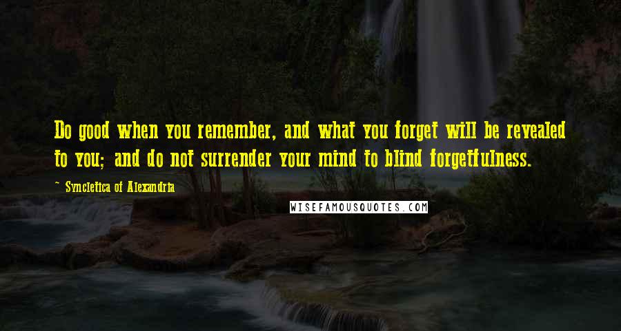 Syncletica Of Alexandria Quotes: Do good when you remember, and what you forget will be revealed to you; and do not surrender your mind to blind forgetfulness.