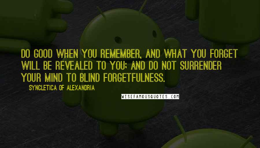 Syncletica Of Alexandria Quotes: Do good when you remember, and what you forget will be revealed to you; and do not surrender your mind to blind forgetfulness.