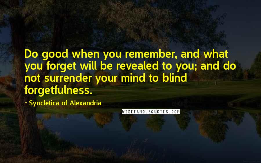 Syncletica Of Alexandria Quotes: Do good when you remember, and what you forget will be revealed to you; and do not surrender your mind to blind forgetfulness.
