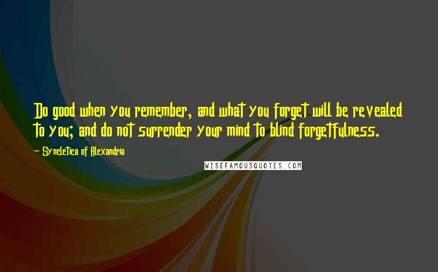 Syncletica Of Alexandria Quotes: Do good when you remember, and what you forget will be revealed to you; and do not surrender your mind to blind forgetfulness.