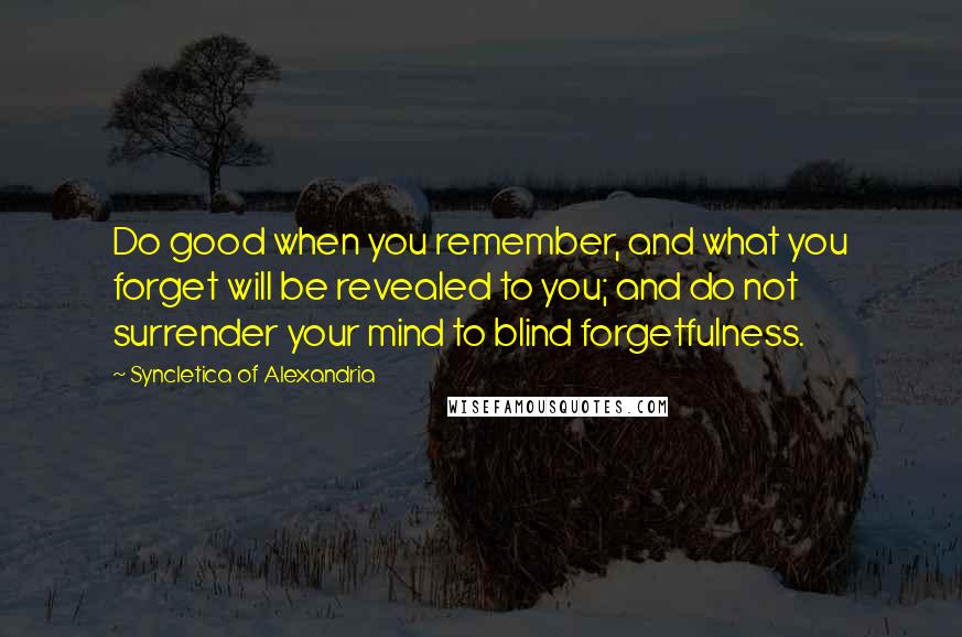 Syncletica Of Alexandria Quotes: Do good when you remember, and what you forget will be revealed to you; and do not surrender your mind to blind forgetfulness.