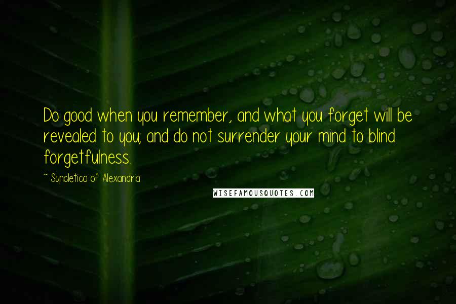 Syncletica Of Alexandria Quotes: Do good when you remember, and what you forget will be revealed to you; and do not surrender your mind to blind forgetfulness.