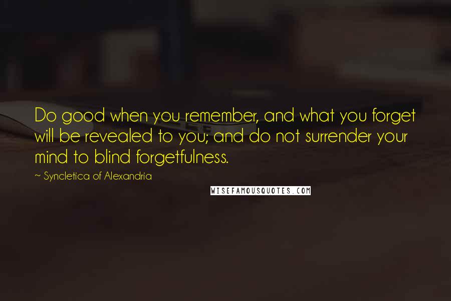 Syncletica Of Alexandria Quotes: Do good when you remember, and what you forget will be revealed to you; and do not surrender your mind to blind forgetfulness.