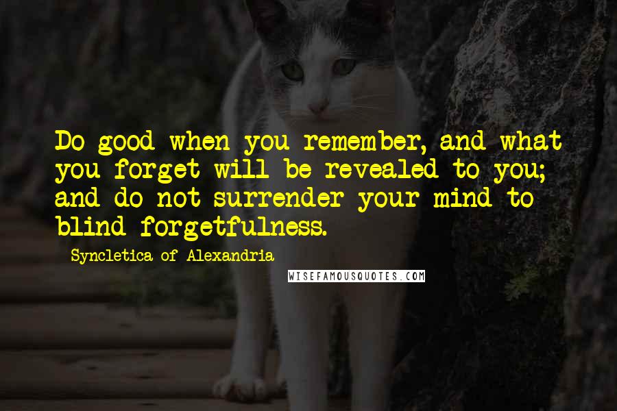 Syncletica Of Alexandria Quotes: Do good when you remember, and what you forget will be revealed to you; and do not surrender your mind to blind forgetfulness.