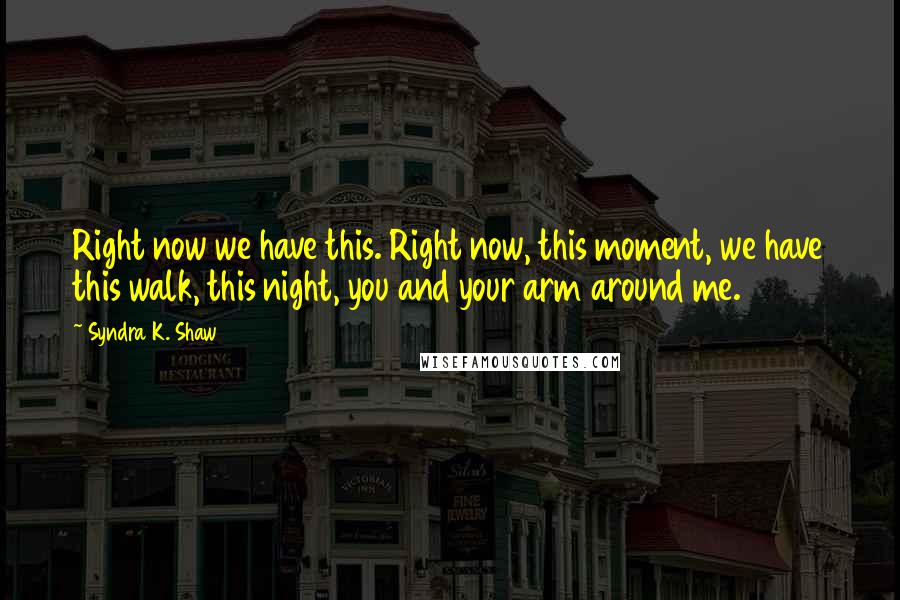 Syndra K. Shaw Quotes: Right now we have this. Right now, this moment, we have this walk, this night, you and your arm around me.