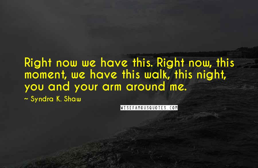 Syndra K. Shaw Quotes: Right now we have this. Right now, this moment, we have this walk, this night, you and your arm around me.
