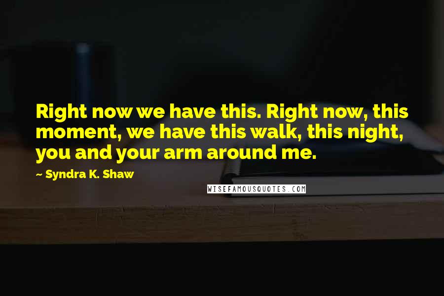 Syndra K. Shaw Quotes: Right now we have this. Right now, this moment, we have this walk, this night, you and your arm around me.