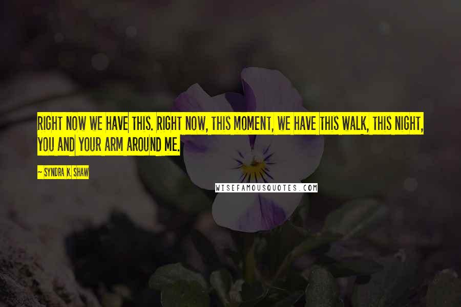 Syndra K. Shaw Quotes: Right now we have this. Right now, this moment, we have this walk, this night, you and your arm around me.