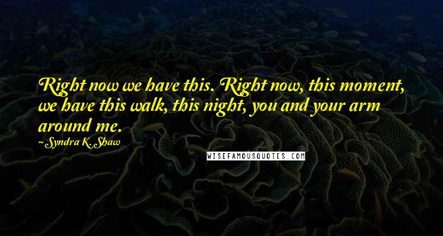 Syndra K. Shaw Quotes: Right now we have this. Right now, this moment, we have this walk, this night, you and your arm around me.