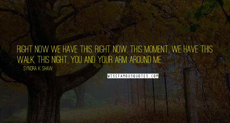 Syndra K. Shaw Quotes: Right now we have this. Right now, this moment, we have this walk, this night, you and your arm around me.