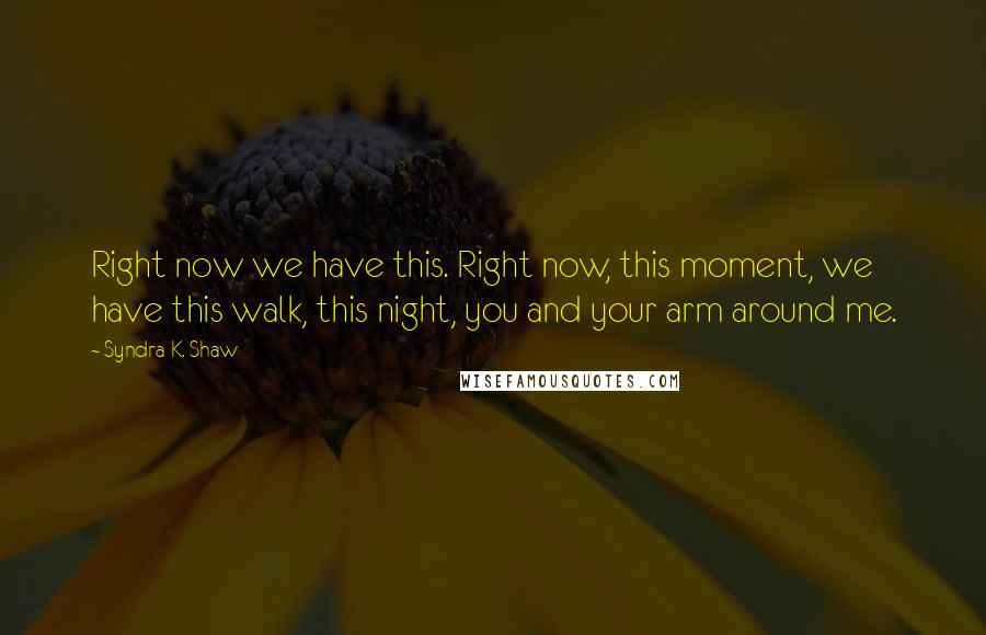 Syndra K. Shaw Quotes: Right now we have this. Right now, this moment, we have this walk, this night, you and your arm around me.