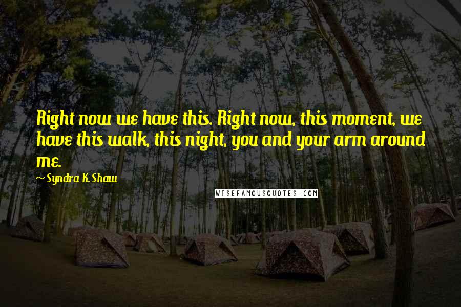 Syndra K. Shaw Quotes: Right now we have this. Right now, this moment, we have this walk, this night, you and your arm around me.