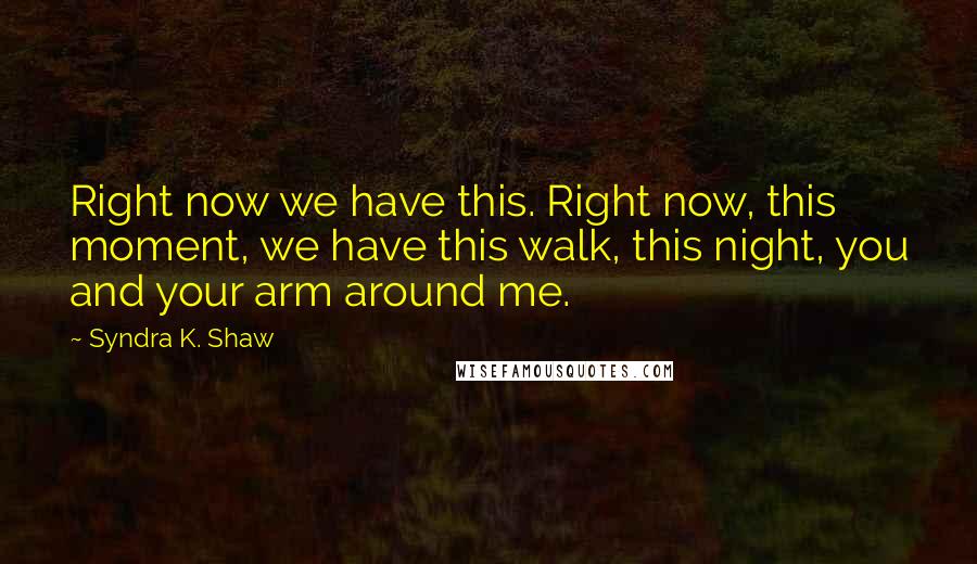 Syndra K. Shaw Quotes: Right now we have this. Right now, this moment, we have this walk, this night, you and your arm around me.