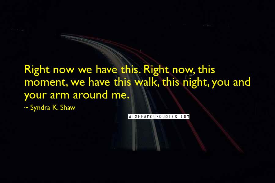 Syndra K. Shaw Quotes: Right now we have this. Right now, this moment, we have this walk, this night, you and your arm around me.