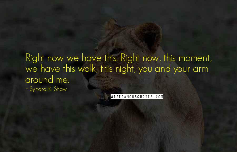 Syndra K. Shaw Quotes: Right now we have this. Right now, this moment, we have this walk, this night, you and your arm around me.