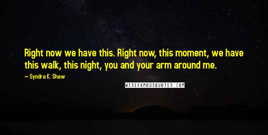 Syndra K. Shaw Quotes: Right now we have this. Right now, this moment, we have this walk, this night, you and your arm around me.