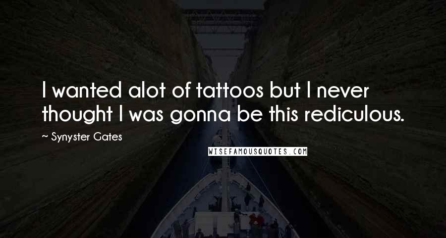 Synyster Gates Quotes: I wanted alot of tattoos but I never thought I was gonna be this rediculous.