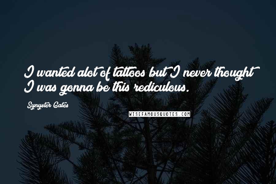 Synyster Gates Quotes: I wanted alot of tattoos but I never thought I was gonna be this rediculous.