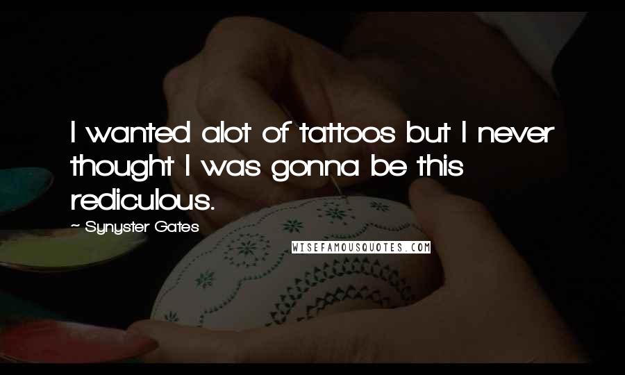 Synyster Gates Quotes: I wanted alot of tattoos but I never thought I was gonna be this rediculous.