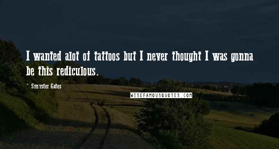 Synyster Gates Quotes: I wanted alot of tattoos but I never thought I was gonna be this rediculous.