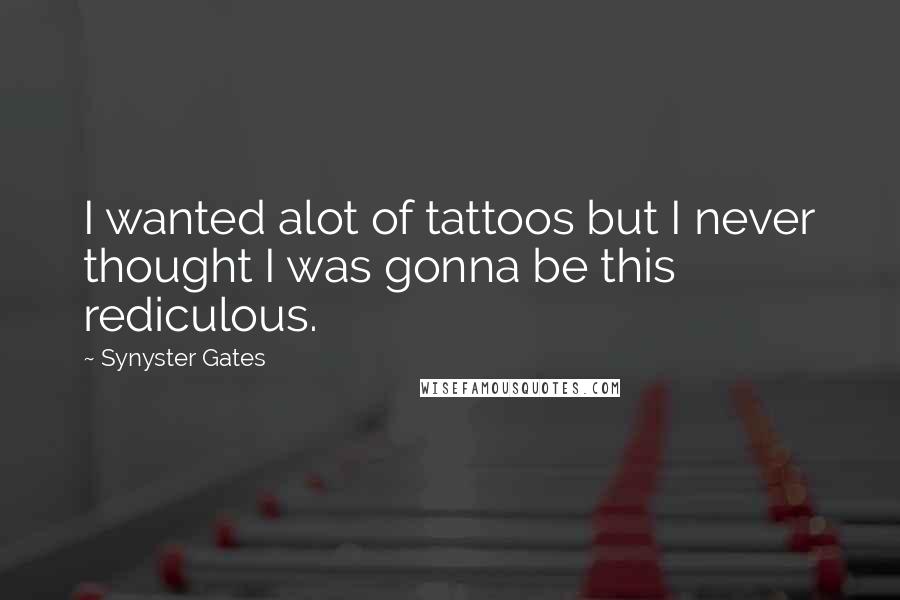 Synyster Gates Quotes: I wanted alot of tattoos but I never thought I was gonna be this rediculous.