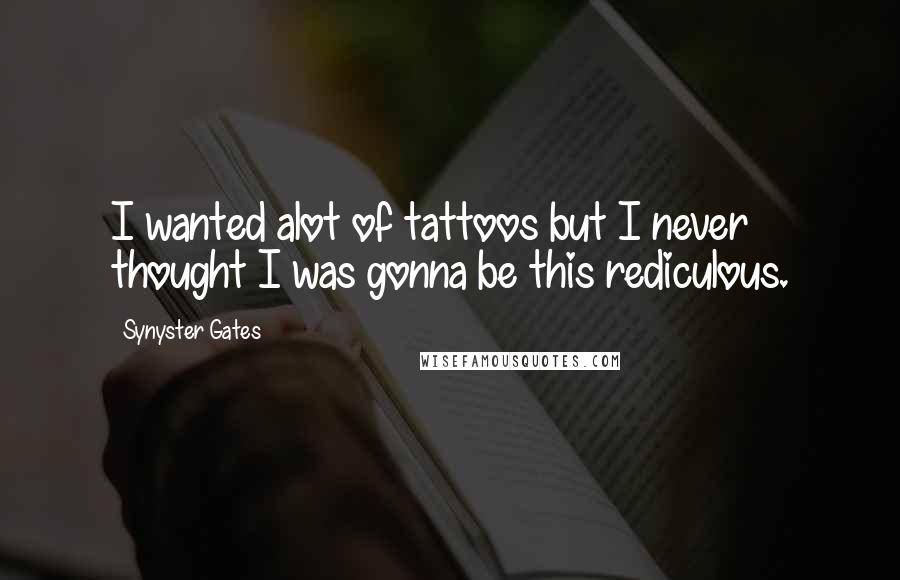 Synyster Gates Quotes: I wanted alot of tattoos but I never thought I was gonna be this rediculous.