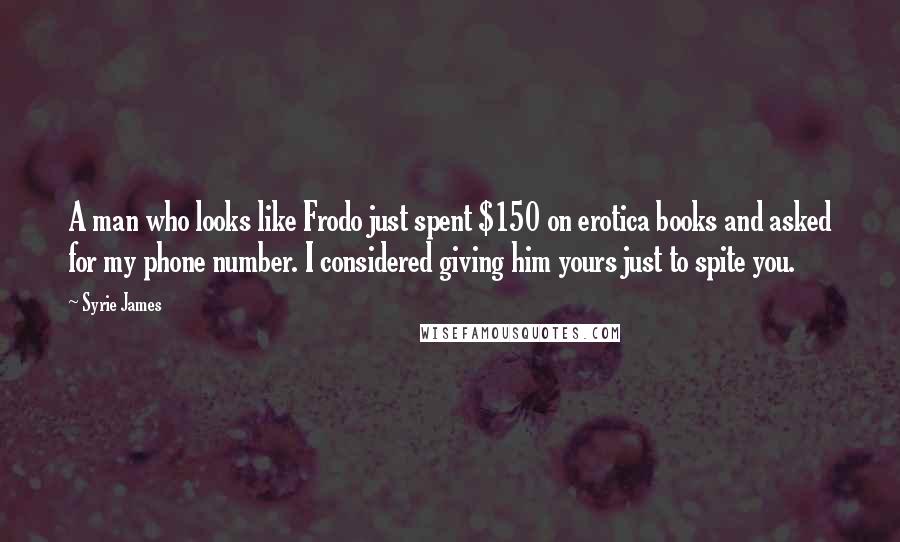 Syrie James Quotes: A man who looks like Frodo just spent $150 on erotica books and asked for my phone number. I considered giving him yours just to spite you.