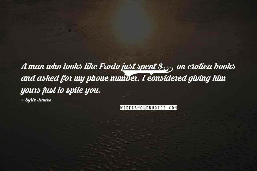 Syrie James Quotes: A man who looks like Frodo just spent $150 on erotica books and asked for my phone number. I considered giving him yours just to spite you.