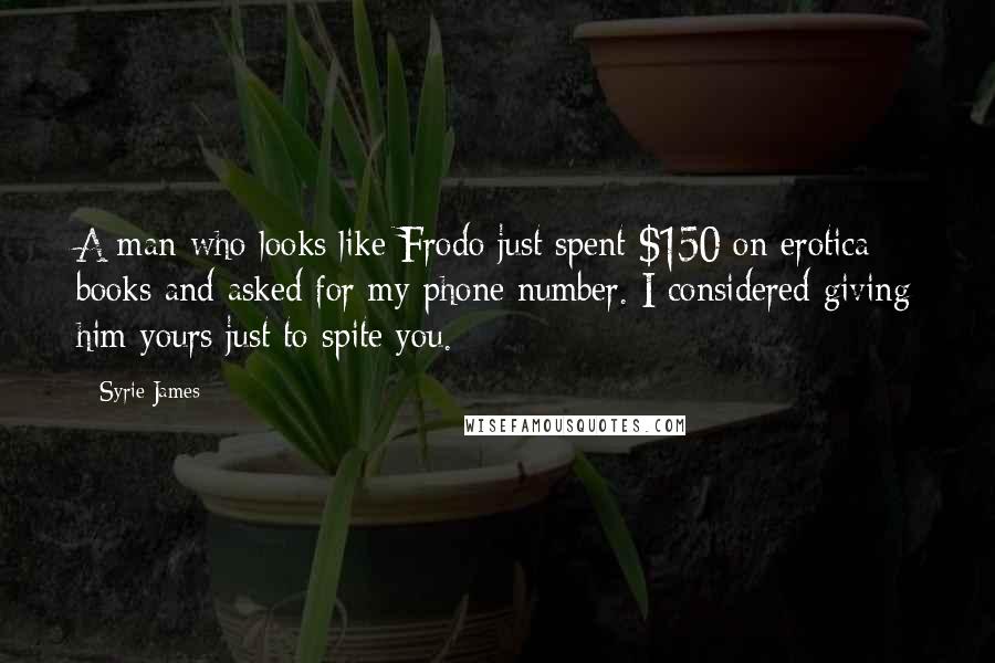 Syrie James Quotes: A man who looks like Frodo just spent $150 on erotica books and asked for my phone number. I considered giving him yours just to spite you.