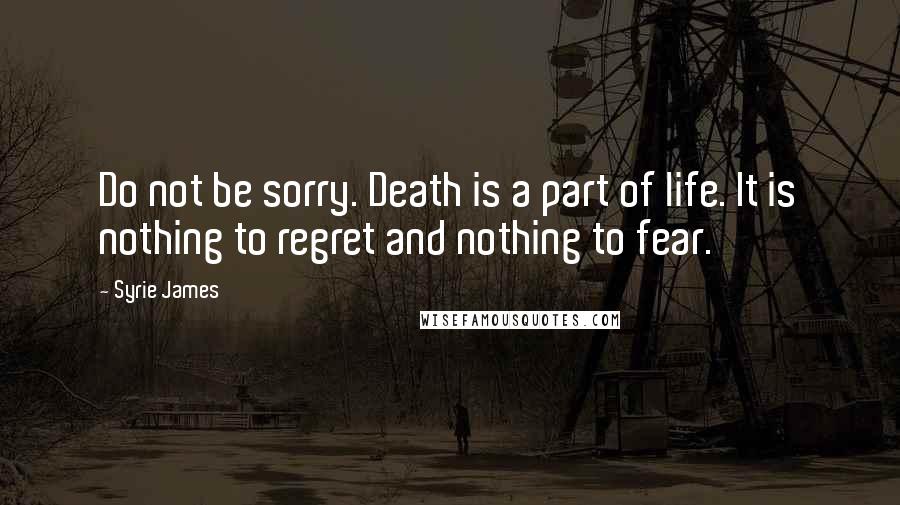 Syrie James Quotes: Do not be sorry. Death is a part of life. It is nothing to regret and nothing to fear.