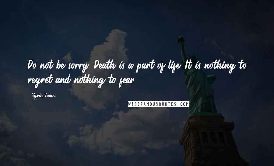 Syrie James Quotes: Do not be sorry. Death is a part of life. It is nothing to regret and nothing to fear.