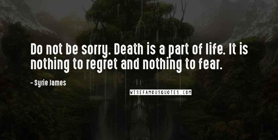 Syrie James Quotes: Do not be sorry. Death is a part of life. It is nothing to regret and nothing to fear.