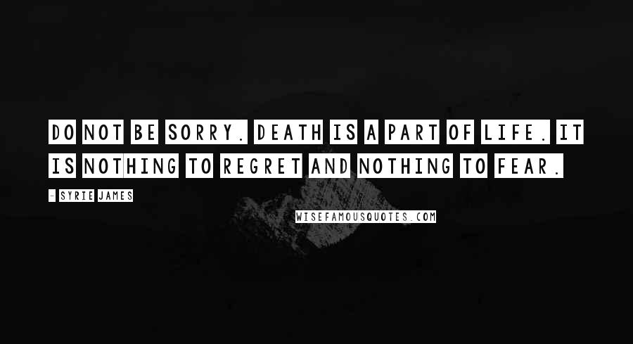 Syrie James Quotes: Do not be sorry. Death is a part of life. It is nothing to regret and nothing to fear.