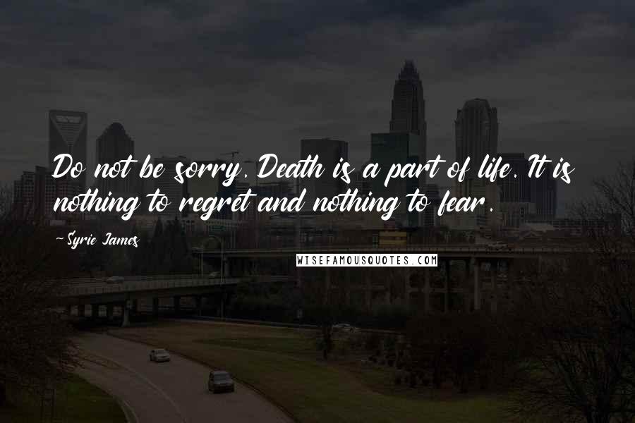 Syrie James Quotes: Do not be sorry. Death is a part of life. It is nothing to regret and nothing to fear.