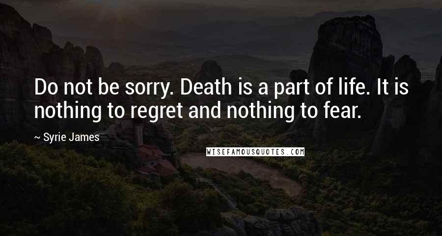 Syrie James Quotes: Do not be sorry. Death is a part of life. It is nothing to regret and nothing to fear.