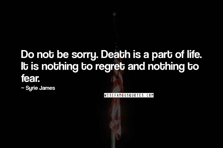 Syrie James Quotes: Do not be sorry. Death is a part of life. It is nothing to regret and nothing to fear.