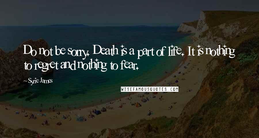 Syrie James Quotes: Do not be sorry. Death is a part of life. It is nothing to regret and nothing to fear.