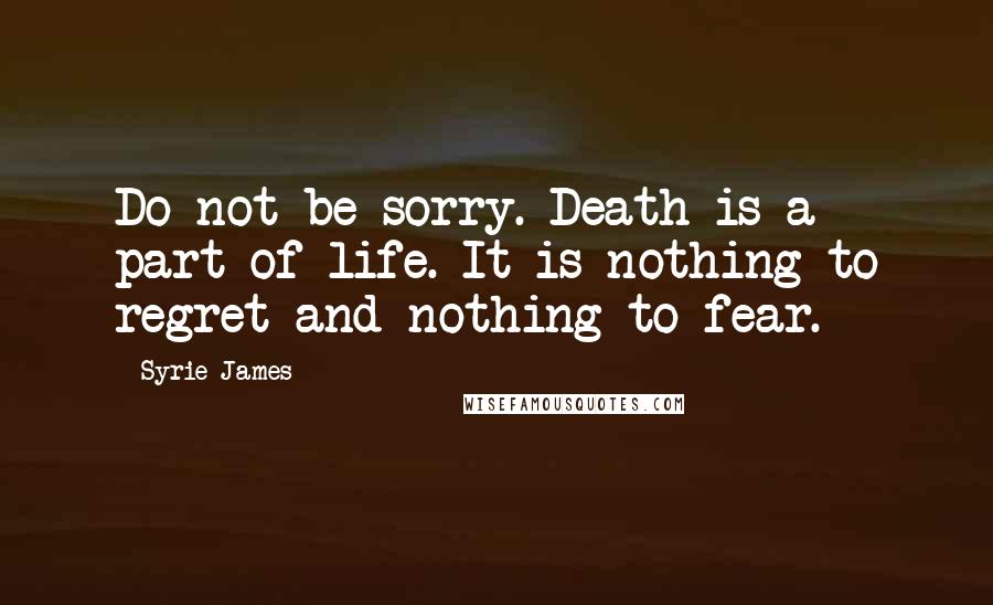 Syrie James Quotes: Do not be sorry. Death is a part of life. It is nothing to regret and nothing to fear.