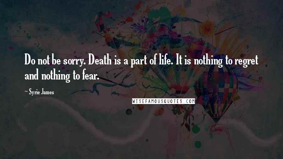 Syrie James Quotes: Do not be sorry. Death is a part of life. It is nothing to regret and nothing to fear.