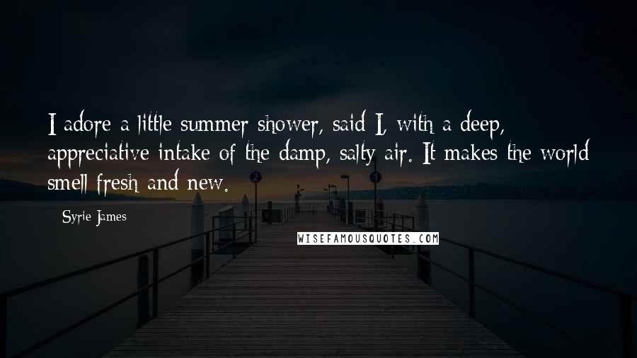Syrie James Quotes: I adore a little summer shower, said I, with a deep, appreciative intake of the damp, salty air. It makes the world smell fresh and new.