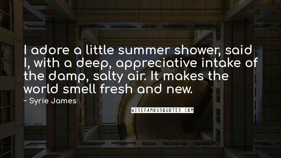 Syrie James Quotes: I adore a little summer shower, said I, with a deep, appreciative intake of the damp, salty air. It makes the world smell fresh and new.