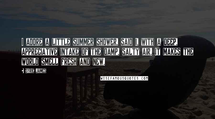 Syrie James Quotes: I adore a little summer shower, said I, with a deep, appreciative intake of the damp, salty air. It makes the world smell fresh and new.