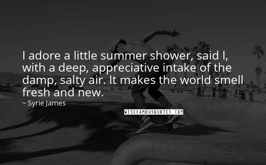 Syrie James Quotes: I adore a little summer shower, said I, with a deep, appreciative intake of the damp, salty air. It makes the world smell fresh and new.