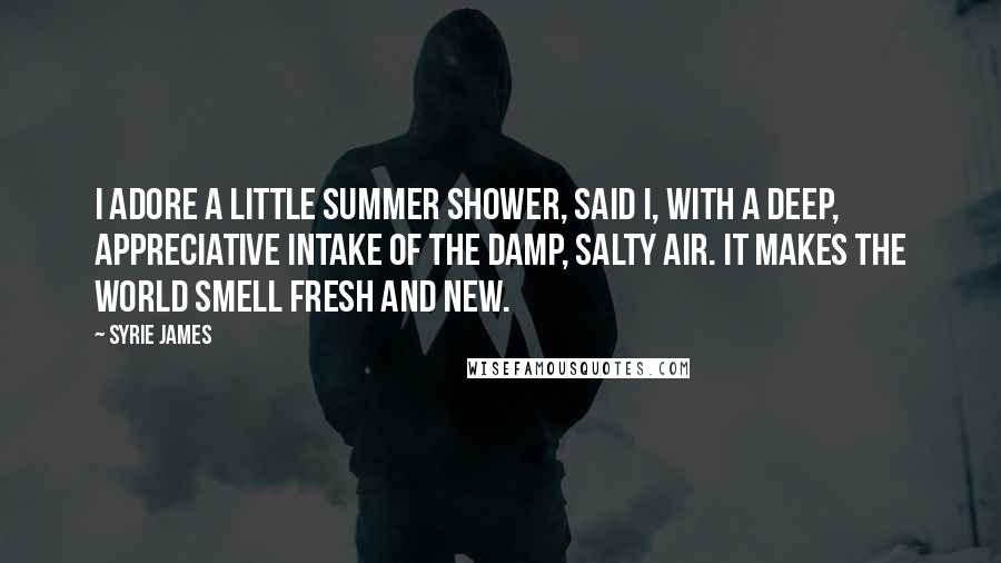 Syrie James Quotes: I adore a little summer shower, said I, with a deep, appreciative intake of the damp, salty air. It makes the world smell fresh and new.