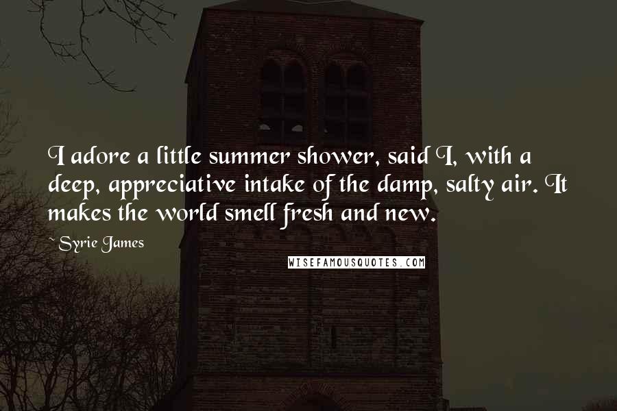 Syrie James Quotes: I adore a little summer shower, said I, with a deep, appreciative intake of the damp, salty air. It makes the world smell fresh and new.