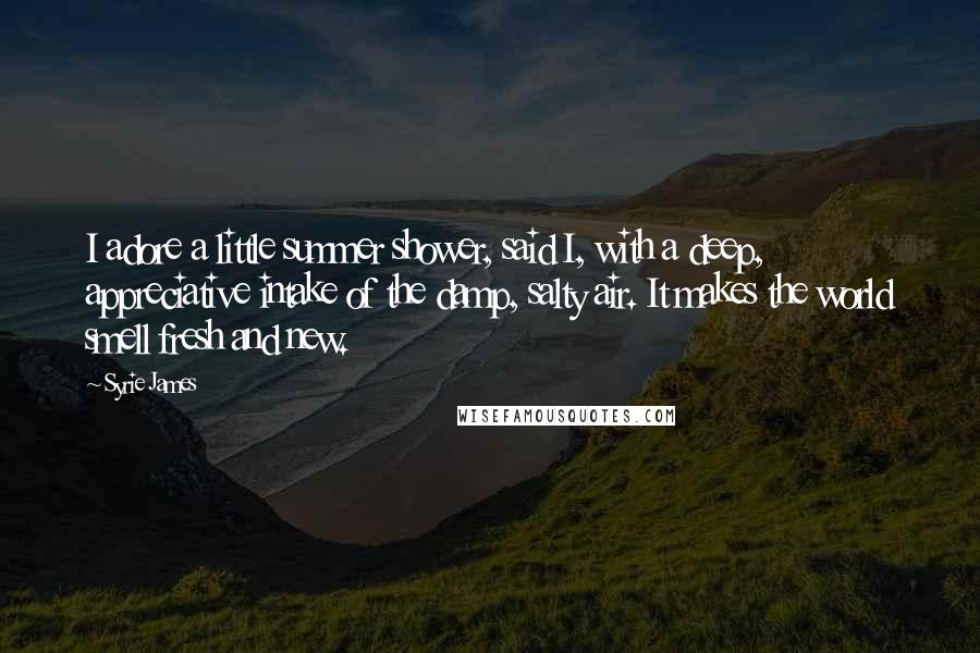 Syrie James Quotes: I adore a little summer shower, said I, with a deep, appreciative intake of the damp, salty air. It makes the world smell fresh and new.