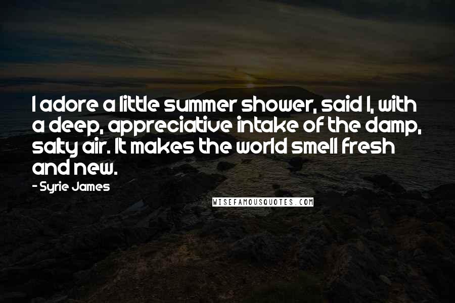 Syrie James Quotes: I adore a little summer shower, said I, with a deep, appreciative intake of the damp, salty air. It makes the world smell fresh and new.