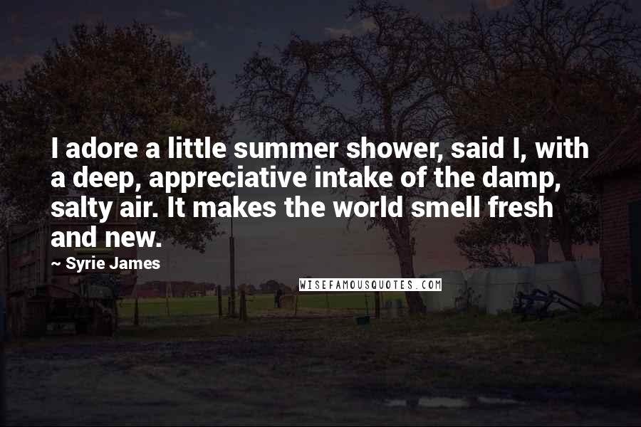 Syrie James Quotes: I adore a little summer shower, said I, with a deep, appreciative intake of the damp, salty air. It makes the world smell fresh and new.