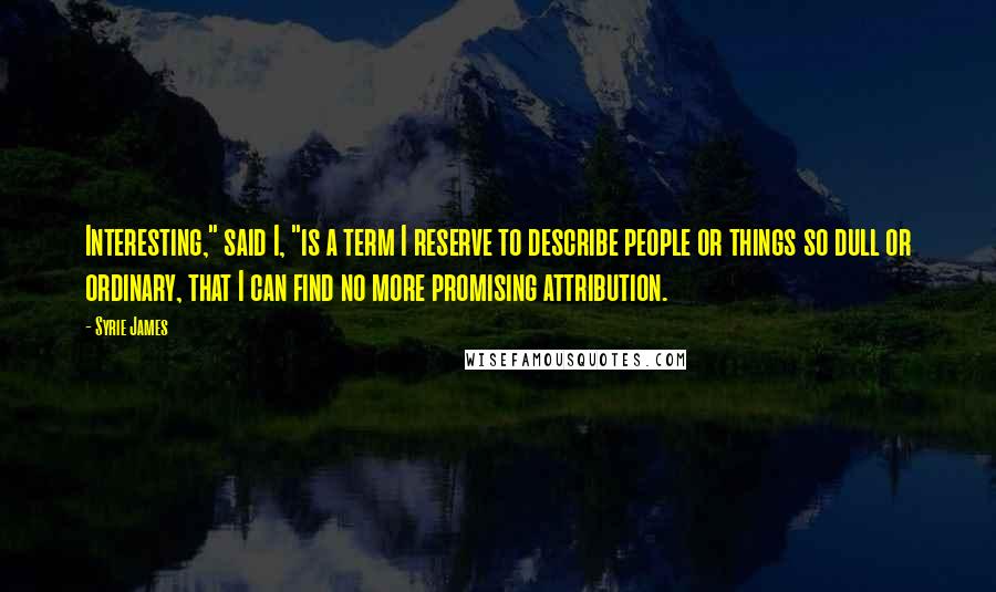 Syrie James Quotes: Interesting," said I, "is a term I reserve to describe people or things so dull or ordinary, that I can find no more promising attribution.